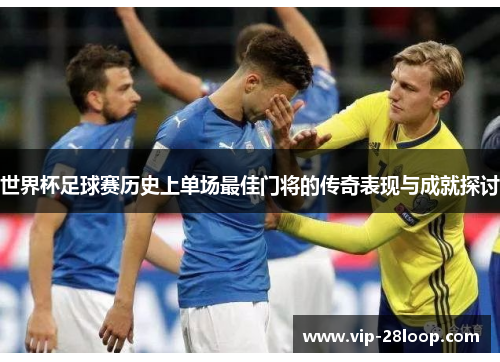 世界杯足球赛历史上单场最佳门将的传奇表现与成就探讨