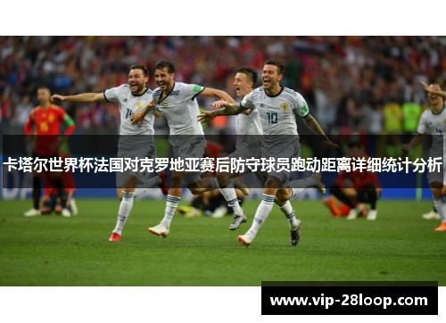 卡塔尔世界杯法国对克罗地亚赛后防守球员跑动距离详细统计分析