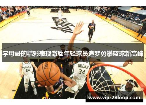 字母哥的精彩表现激励年轻球员追梦勇攀篮球新高峰