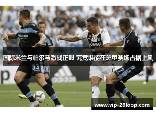 国际米兰与帕尔马激战正酣 究竟谁能在意甲赛场占据上风