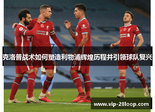 克洛普战术如何塑造利物浦辉煌历程并引领球队复兴