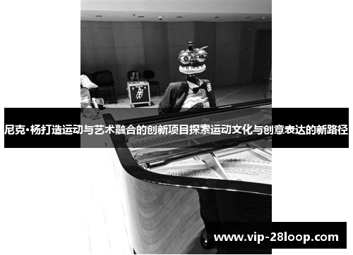 尼克·杨打造运动与艺术融合的创新项目探索运动文化与创意表达的新路径