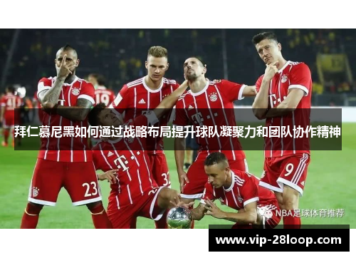 拜仁慕尼黑如何通过战略布局提升球队凝聚力和团队协作精神