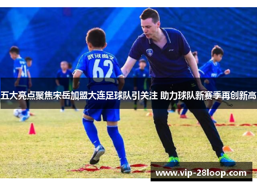 五大亮点聚焦宋岳加盟大连足球队引关注 助力球队新赛季再创新高