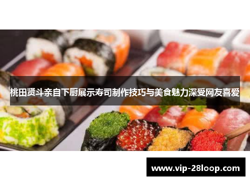 桃田贤斗亲自下厨展示寿司制作技巧与美食魅力深受网友喜爱