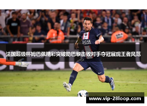 法国超级杯姆巴佩精彩突破助巴黎击败对手夺冠展现王者风范
