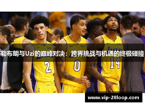 勒布朗与Uzi的巅峰对决：跨界挑战与机遇的终极碰撞