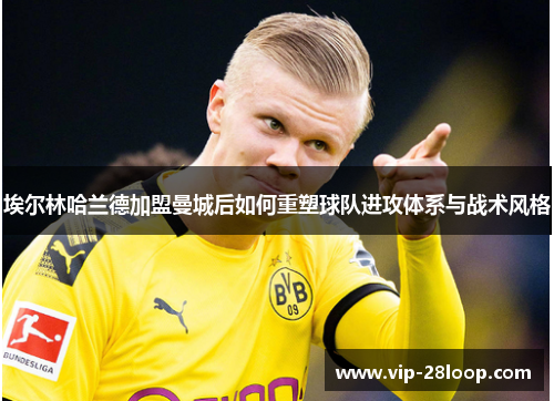 埃尔林哈兰德加盟曼城后如何重塑球队进攻体系与战术风格