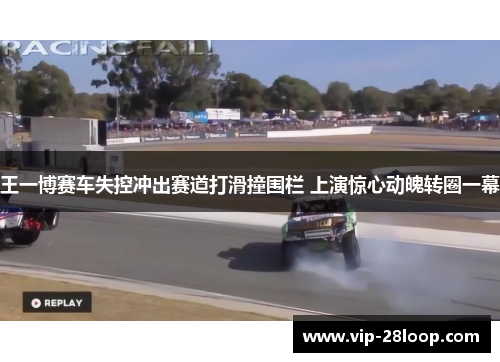 王一博赛车失控冲出赛道打滑撞围栏 上演惊心动魄转圈一幕