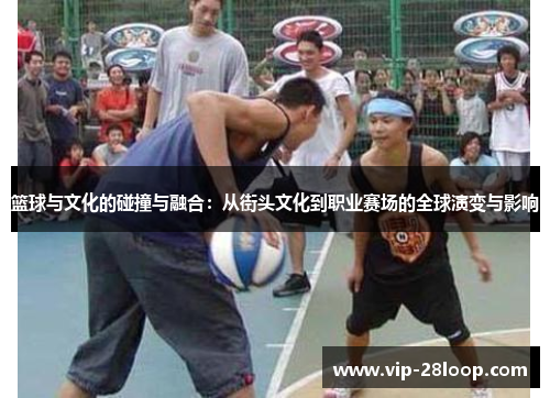 篮球与文化的碰撞与融合：从街头文化到职业赛场的全球演变与影响