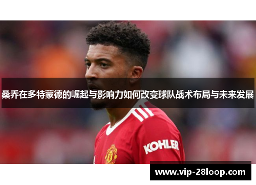 桑乔在多特蒙德的崛起与影响力如何改变球队战术布局与未来发展