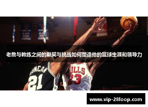 老詹与教练之间的默契与挑战如何塑造他的篮球生涯和领导力