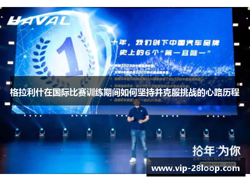 格拉利什在国际比赛训练期间如何坚持并克服挑战的心路历程