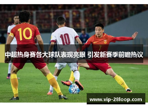 中超热身赛各大球队表现亮眼 引发新赛季前瞻热议