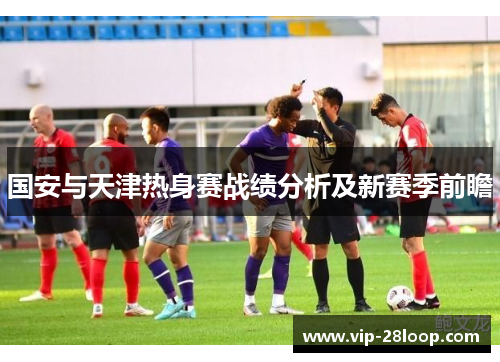 国安与天津热身赛战绩分析及新赛季前瞻