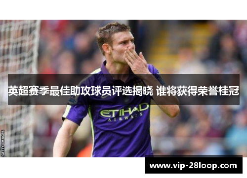 英超赛季最佳助攻球员评选揭晓 谁将获得荣誉桂冠