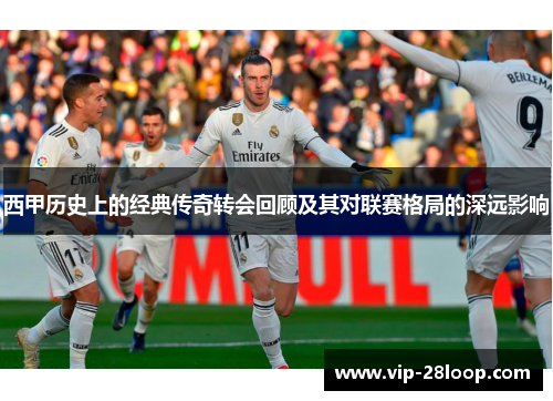 西甲历史上的经典传奇转会回顾及其对联赛格局的深远影响