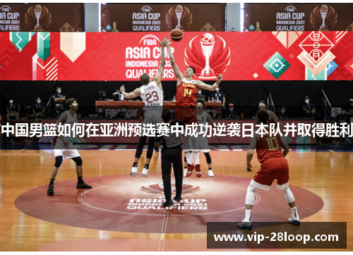 中国男篮如何在亚洲预选赛中成功逆袭日本队并取得胜利