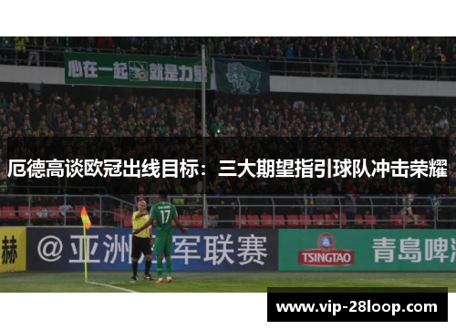 厄德高谈欧冠出线目标：三大期望指引球队冲击荣耀