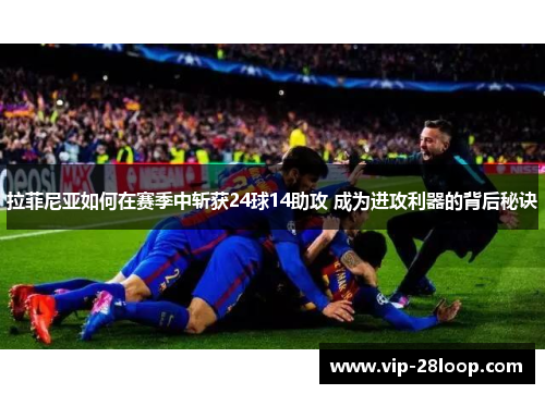 拉菲尼亚如何在赛季中斩获24球14助攻 成为进攻利器的背后秘诀