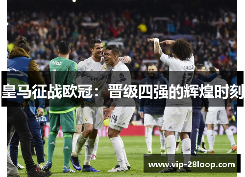 皇马征战欧冠：晋级四强的辉煌时刻