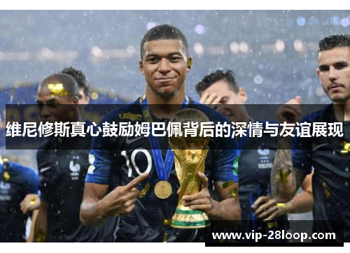 维尼修斯真心鼓励姆巴佩背后的深情与友谊展现