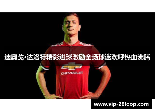 迪奥戈·达洛特精彩进球激励全场球迷欢呼热血沸腾