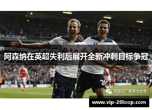 阿森纳在英超失利后展开全新冲刺目标争冠