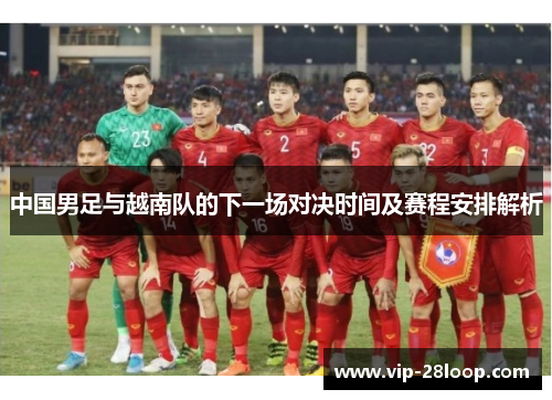 中国男足与越南队的下一场对决时间及赛程安排解析