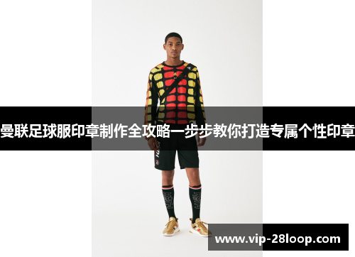 曼联足球服印章制作全攻略一步步教你打造专属个性印章