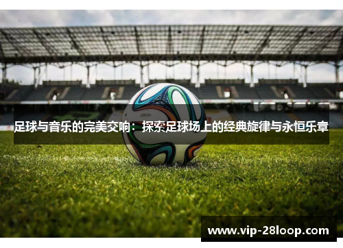 足球与音乐的完美交响：探索足球场上的经典旋律与永恒乐章