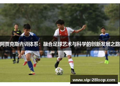 阿贾克斯青训体系：融合足球艺术与科学的创新发展之路