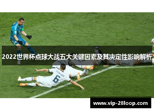 2022世界杯点球大战五大关键因素及其决定性影响解析