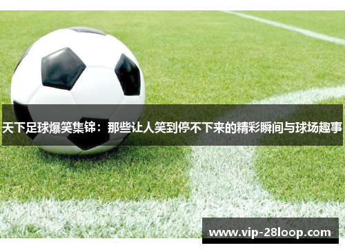 天下足球爆笑集锦：那些让人笑到停不下来的精彩瞬间与球场趣事