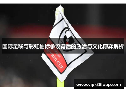 国际足联与彩虹袖标争议背后的政治与文化博弈解析