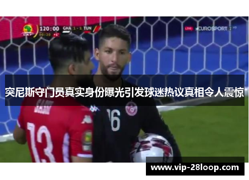 突尼斯守门员真实身份曝光引发球迷热议真相令人震惊